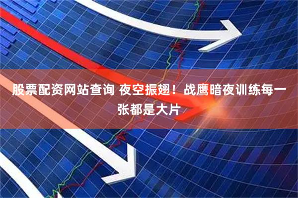 股票配资网站查询 夜空振翅！战鹰暗夜训练每一张都是大片