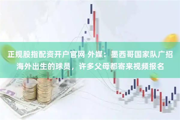 正规股指配资开户官网 外媒：墨西哥国家队广招海外出生的球员，许多父母都寄来视频报名